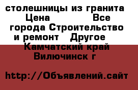 столешницы из гранита › Цена ­ 17 000 - Все города Строительство и ремонт » Другое   . Камчатский край,Вилючинск г.